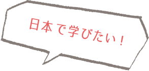 I want to learn in Japan！（日本で学びたい）