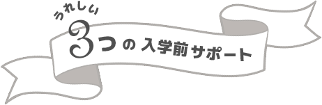 嬉しい3つの入学前サポート